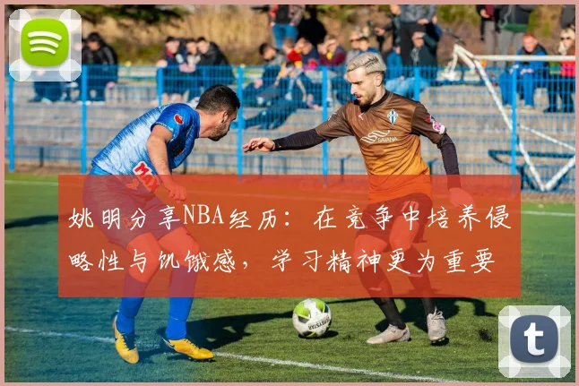 姚明分享NBA经历：在竞争中培养侵略性与饥饿感，学习精神更为重要