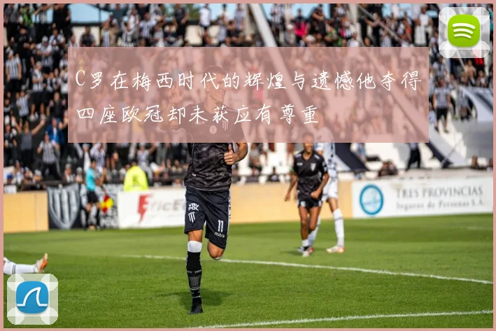 C罗在梅西时代的辉煌与遗憾他夺得四座欧冠却未获应有尊重