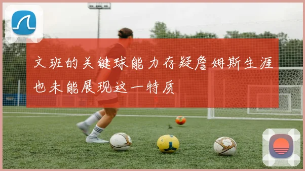 文班的关键球能力存疑詹姆斯生涯也未能展现这一特质