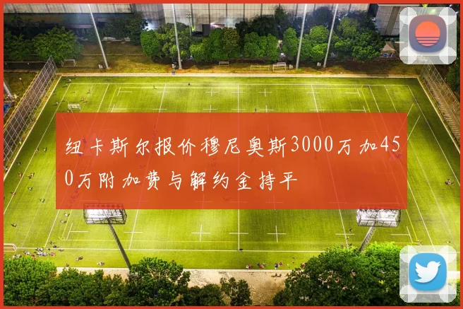 纽卡斯尔报价穆尼奥斯3000万加450万附加费与解约金持平