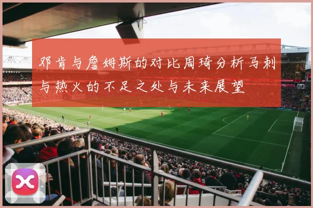 邓肯与詹姆斯的对比周琦分析马刺与热火的不足之处与未来展望