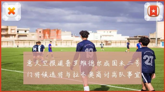 意天空报道普罗维德尔成国米二号门将候选将与拉齐奥商讨离队事宜