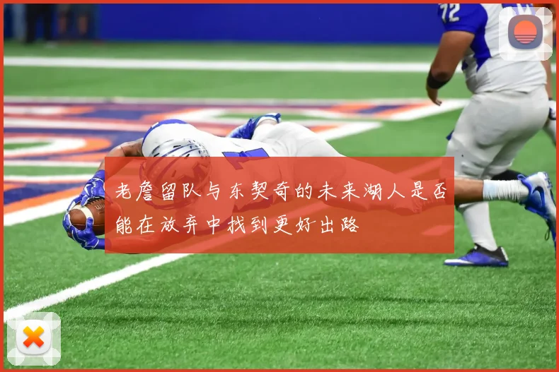 老詹留队与东契奇的未来湖人是否能在放弃中找到更好出路