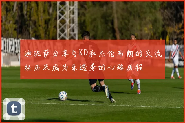 迪班萨分享与KD和杰伦布朗的交流经历及成为乐透秀的心路历程