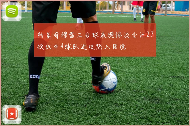 约基奇穆雷三分球表现惨淡合计27投仅中4球队进攻陷入困境