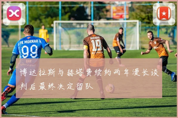 博达拉斯与赫塔费续约两年漫长谈判后最终决定留队