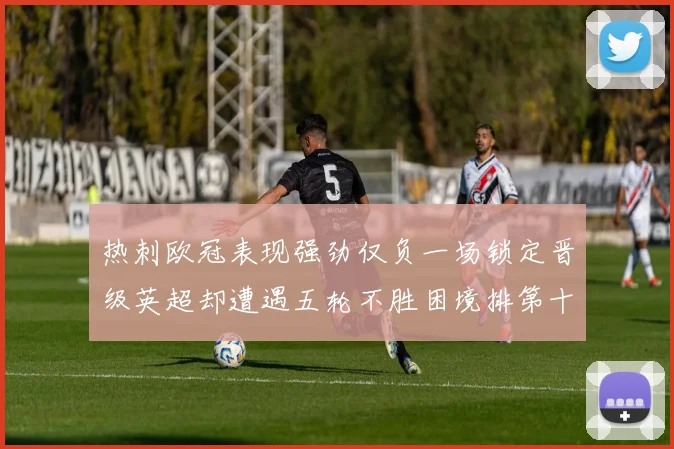 热刺欧冠表现强劲仅负一场锁定晋级英超却遭遇五轮不胜困境排第十四