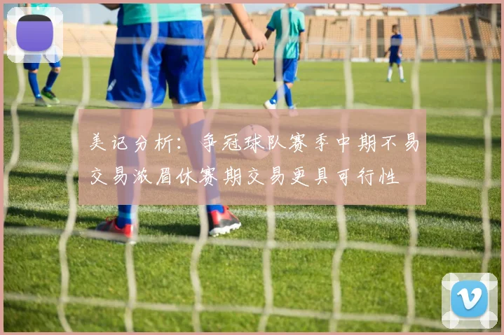 美记分析：争冠球队赛季中期不易交易浓眉休赛期交易更具可行性