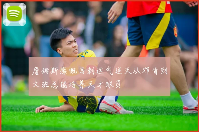 詹姆斯感慨马刺运气逆天从邓肯到文班总能培养天才球员