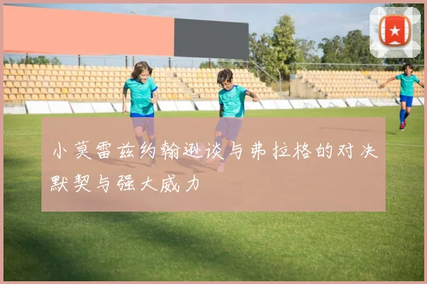小莫雷兹约翰逊谈与弗拉格的对决默契与强大威力