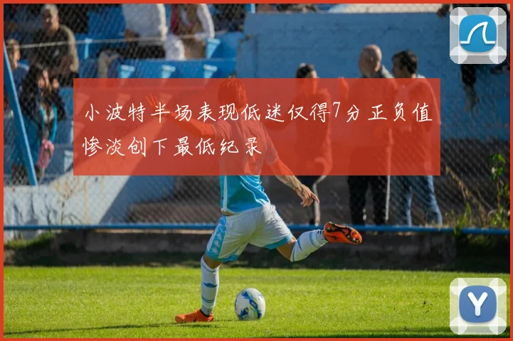 小波特半场表现低迷仅得7分正负值惨淡创下最低纪录