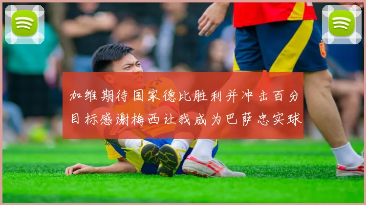 加维期待国家德比胜利并冲击百分目标感谢梅西让我成为巴萨忠实球迷