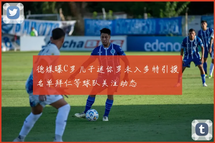 德媒曝C罗儿子迷你罗未入多特引援名单拜仁等球队关注动态