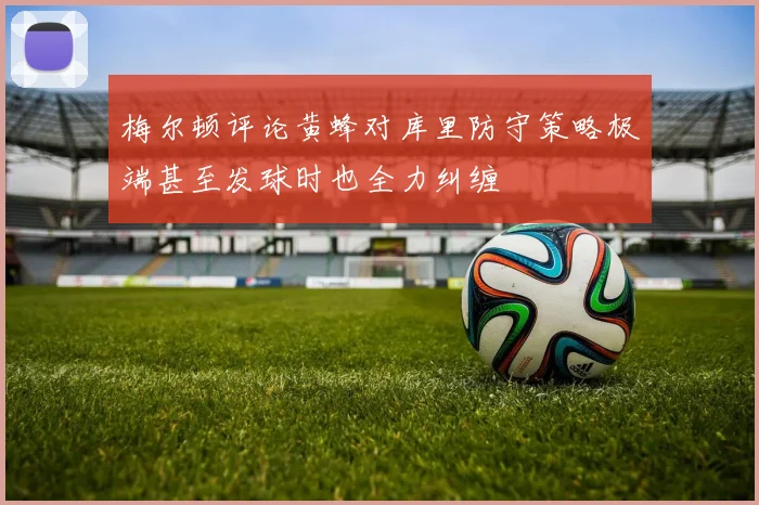 梅尔顿评论黄蜂对库里防守策略极端甚至发球时也全力纠缠