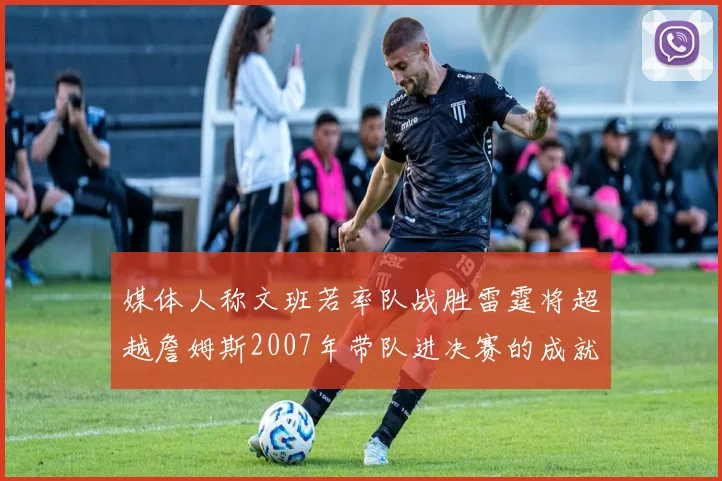 媒体人称文班若率队战胜雷霆将超越詹姆斯2007年带队进决赛的成就