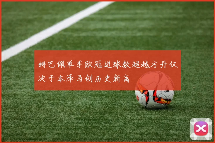 姆巴佩单季欧冠进球数超越方丹仅次于本泽马创历史新高