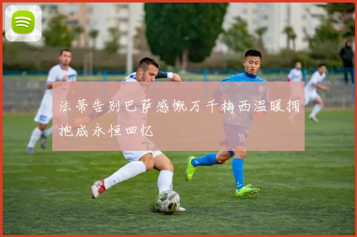 法蒂告别巴萨感慨万千梅西温暖拥抱成永恒回忆