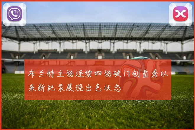 布兰特主场连续四场破门创首秀以来新纪录展现出色状态