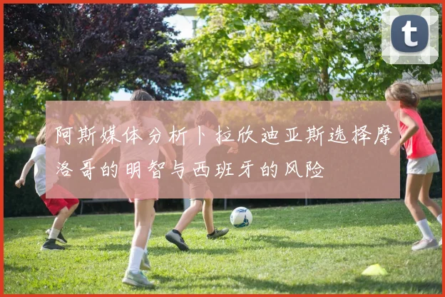 阿斯媒体分析卜拉欣迪亚斯选择摩洛哥的明智与西班牙的风险
