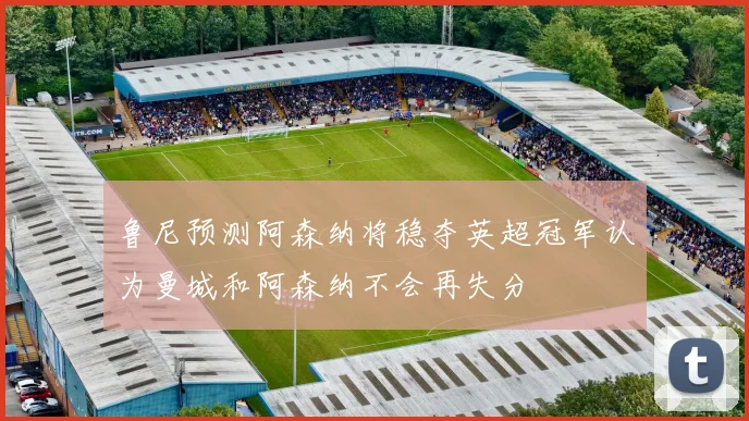 鲁尼预测阿森纳将稳夺英超冠军认为曼城和阿森纳不会再失分