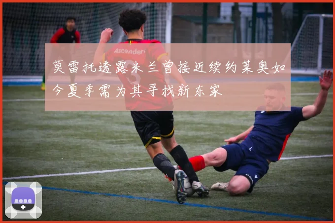 莫雷托透露米兰曾接近续约莱奥如今夏季需为其寻找新东家