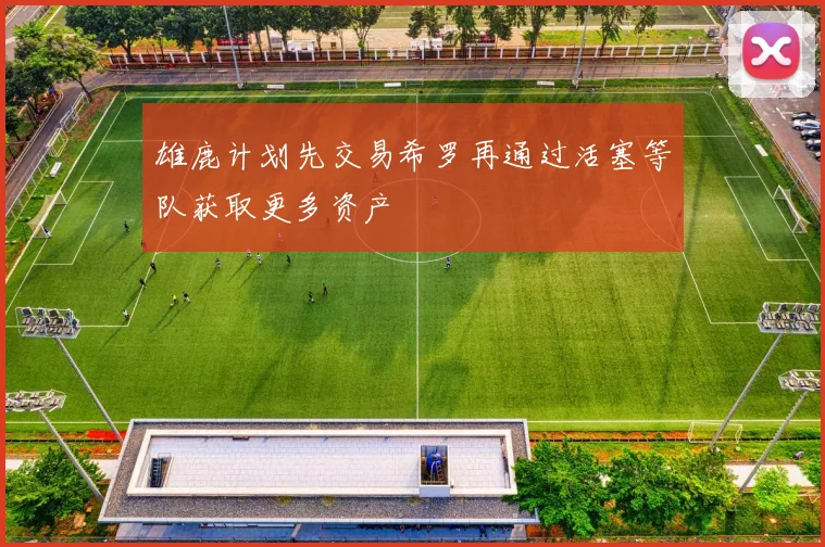 雄鹿计划先交易希罗再通过活塞等队获取更多资产