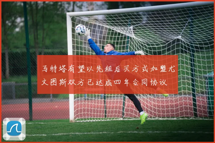马特塔有望以先租后买方式加盟尤文图斯双方已达成四年合同协议