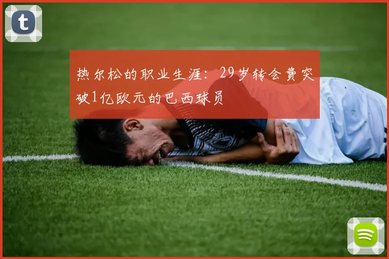 热尔松的职业生涯：29岁转会费突破1亿欧元的巴西球员