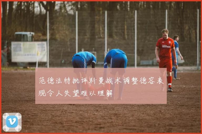 范德法特批评科曼战术调整德容表现令人失望难以理解