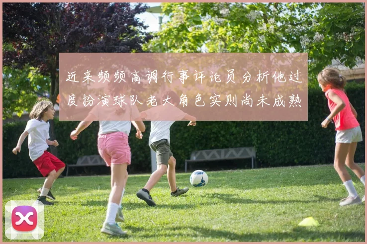 近来频频高调行事评论员分析他过度扮演球队老大角色实则尚未成熟