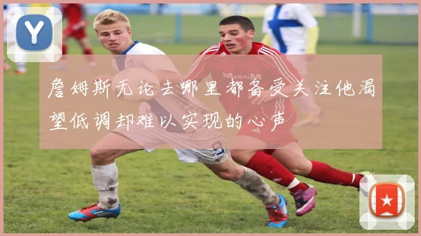 詹姆斯无论去哪里都备受关注他渴望低调却难以实现的心声