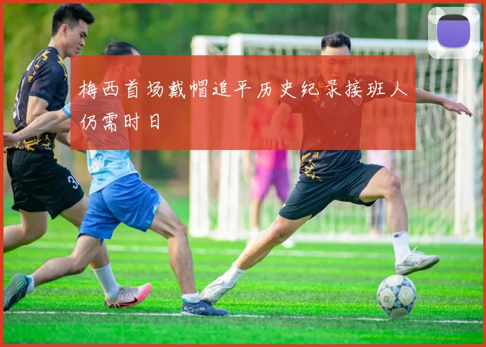 梅西首场戴帽追平历史纪录接班人仍需时日
