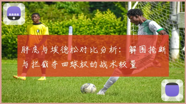 胖虎与埃德松对比分析：解围抢断与拦截夺回球权的战术较量